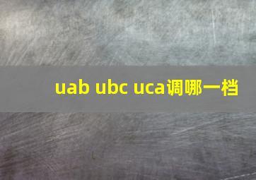 uab ubc uca调哪一档